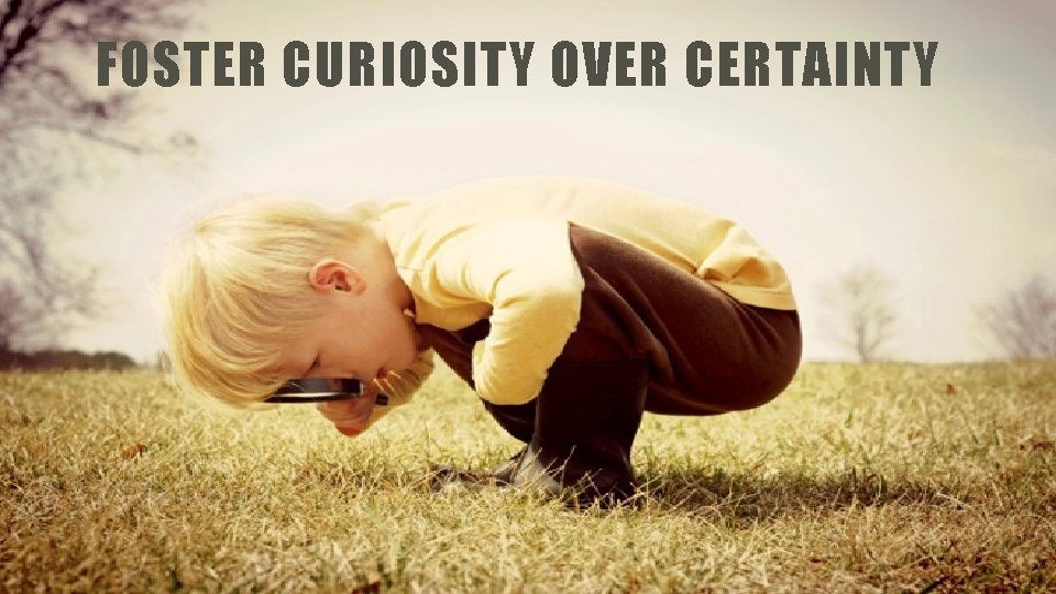FOSTER CURIOSITY OVER CERTAINTY 