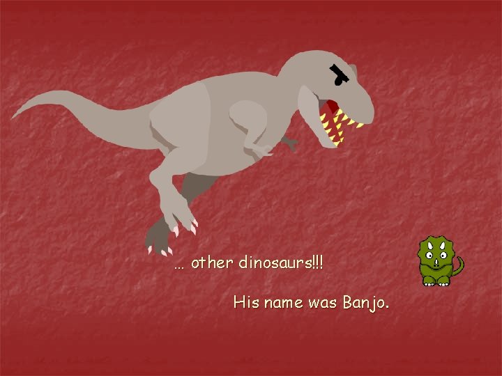 … other dinosaurs!!! His name was Banjo. 