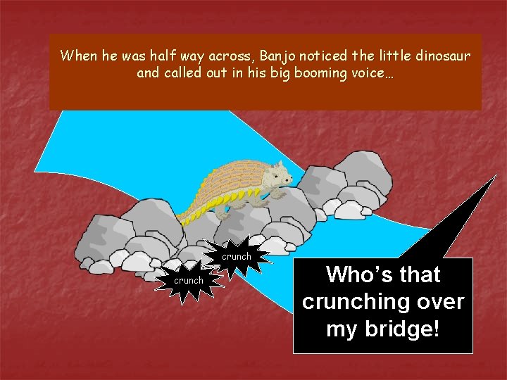 When he was half way across, Banjo noticed the little dinosaur and called out