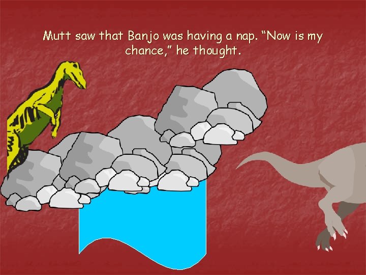 Mutt saw that Banjo was having a nap. “Now is my chance, ” he