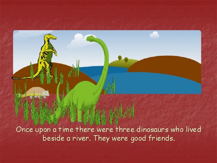 Once upon a time there were three dinosaurs who lived beside a river. They