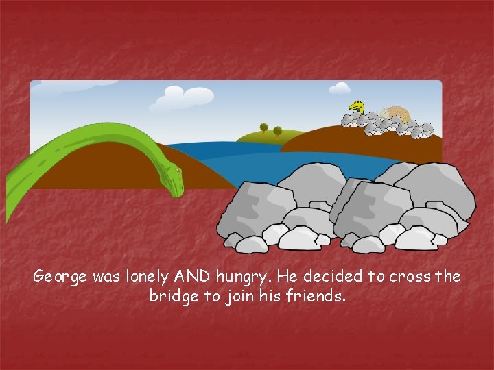 George was lonely AND hungry. He decided to cross the bridge to join his