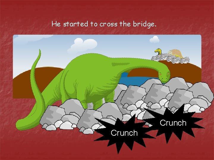 He started to cross the bridge. Crunch 