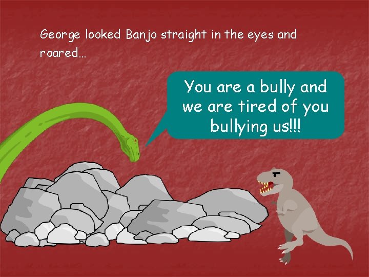 George looked Banjo straight in the eyes and roared… You are a bully and