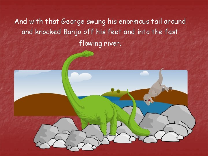 And with that George swung his enormous tail around and knocked Banjo off his