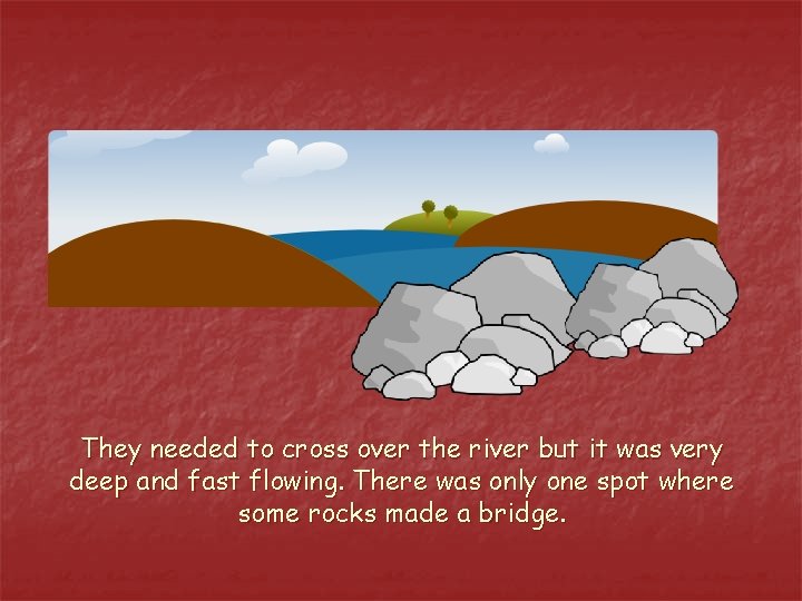 They needed to cross over the river but it was very deep and fast