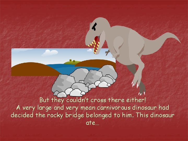 But they couldn’t cross there either! A very large and very mean carnivorous dinosaur