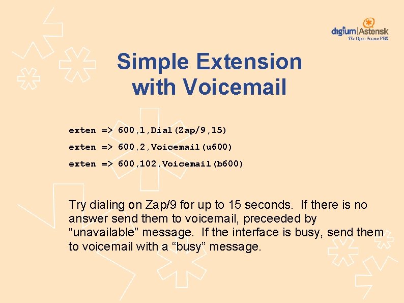 Simple Extension with Voicemail exten => 600, 1, Dial(Zap/9, 15) exten => 600, 2,