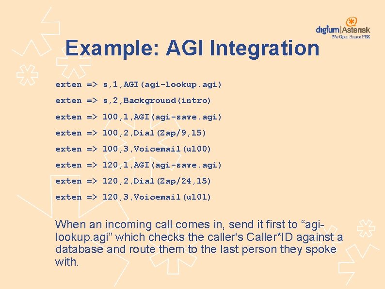 Example: AGI Integration exten => s, 1, AGI(agi-lookup. agi) exten => s, 2, Background(intro)