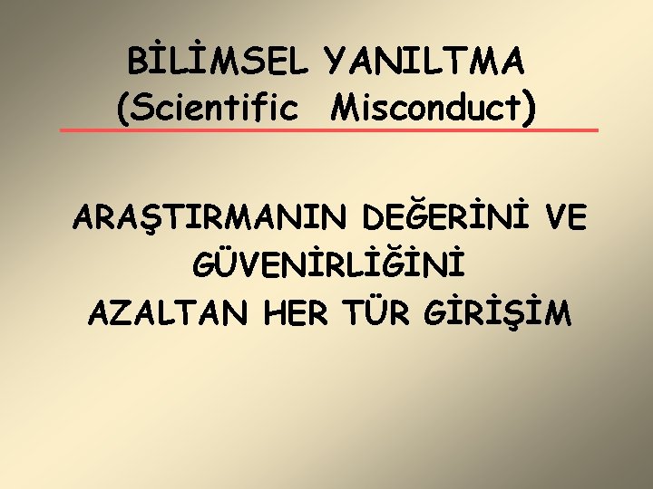 BİLİMSEL YANILTMA (Scientific Misconduct) ARAŞTIRMANIN DEĞERİNİ VE GÜVENİRLİĞİNİ AZALTAN HER TÜR GİRİŞİM 