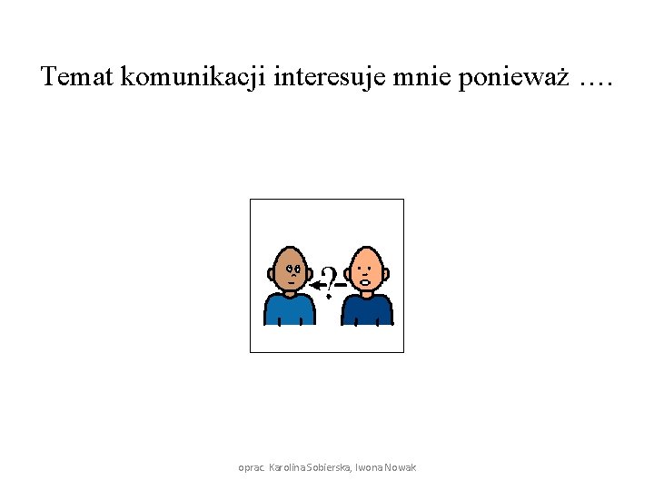 Temat komunikacji interesuje mnie ponieważ …. oprac. Karolina Sobierska, Iwona Nowak 