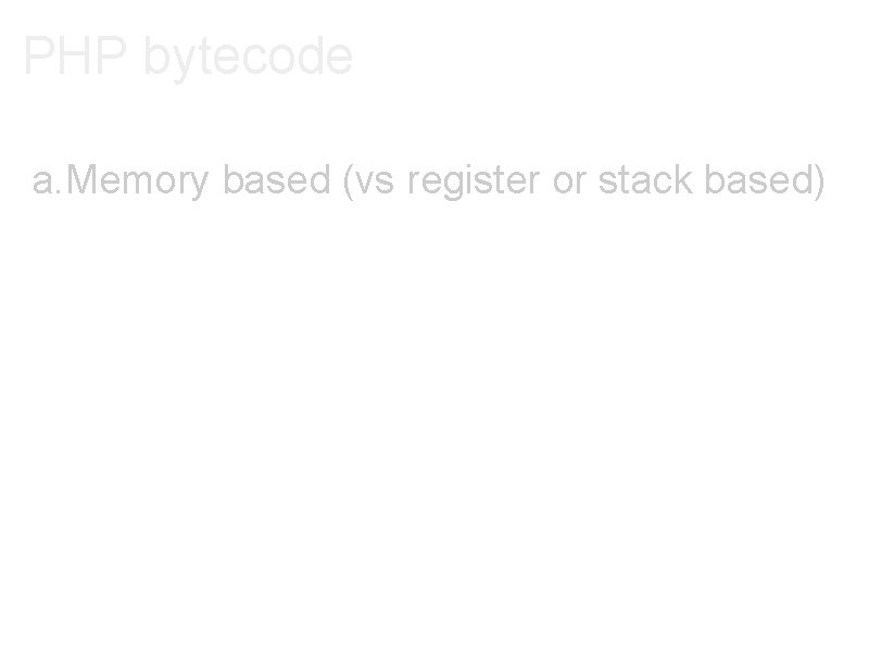 PHP bytecode a. Memory based (vs register or stack based) 