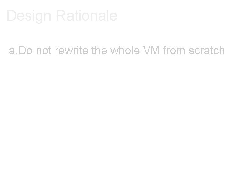 Design Rationale a. Do not rewrite the whole VM from scratch 
