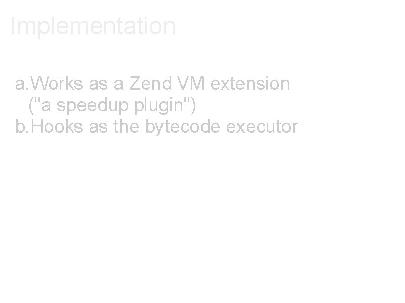 Implementation a. Works as a Zend VM extension ("a speedup plugin") b. Hooks as