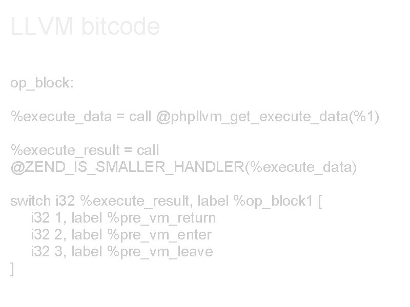 LLVM bitcode op_block: %execute_data = call @phpllvm_get_execute_data(%1) %execute_result = call @ZEND_IS_SMALLER_HANDLER(%execute_data) switch i 32