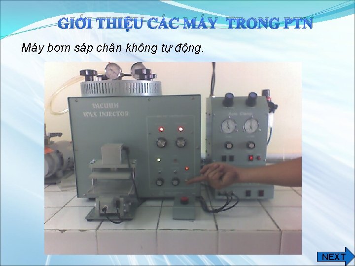 GIỚI THIỆU CÁC MÁY TRONG PTN Máy bơm sáp chân không tự động. NEXT