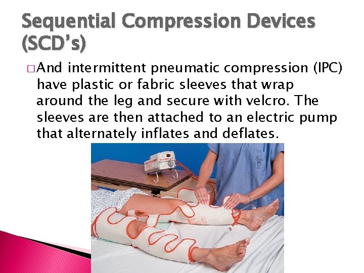 Sequential Compression Devices (SCD’s) � And intermittent pneumatic compression (IPC) have plastic or fabric Sequential Compression Devices (SCD’s) � And intermittent pneumatic compression (IPC) have plastic or fabric