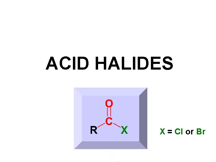 ACID HALIDES X = Cl or Br 