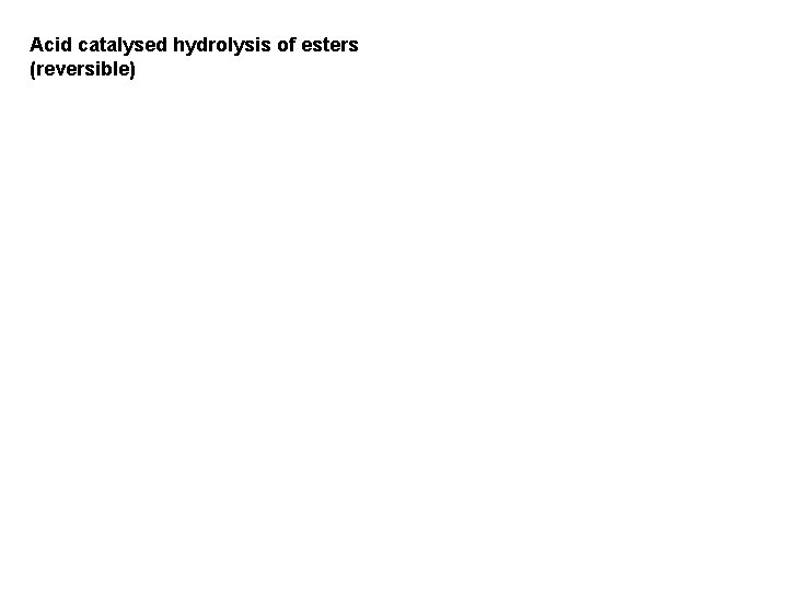 Acid catalysed hydrolysis of esters (reversible) 