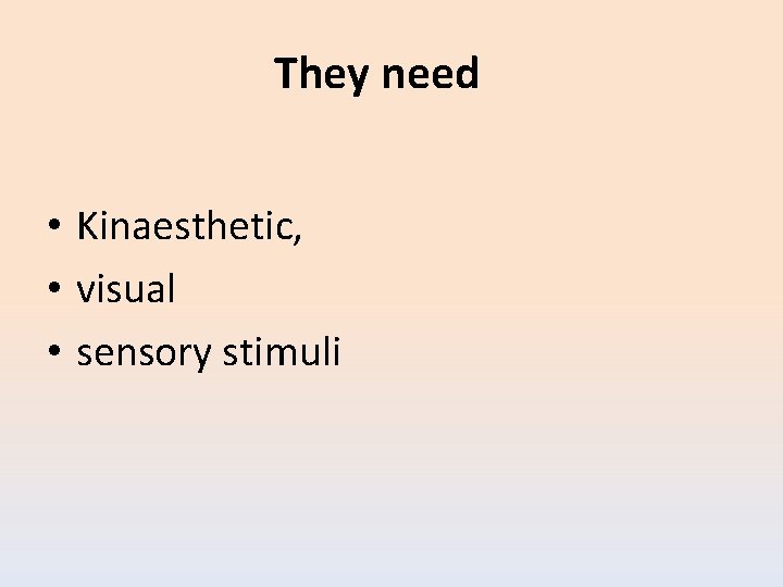 They need • Kinaesthetic, • visual • sensory stimuli 