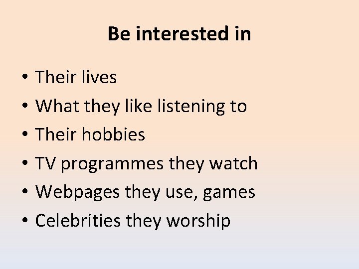 Be interested in • • • Their lives What they like listening to Their