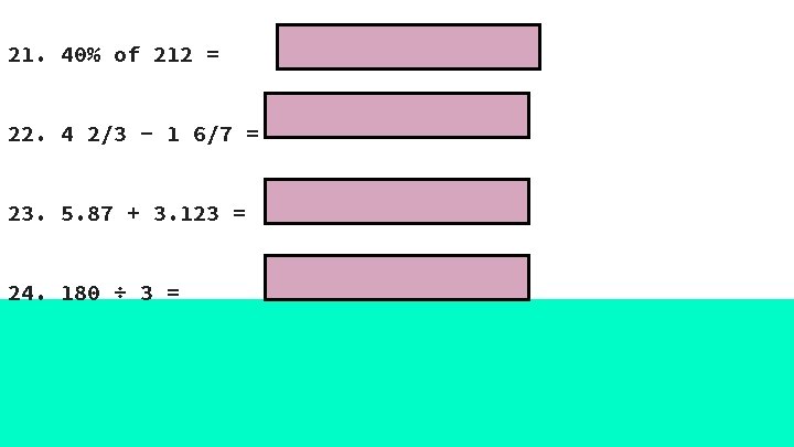 21. 40% of 212 = 22. 4 2/3 - 1 6/7 = 23. 5.