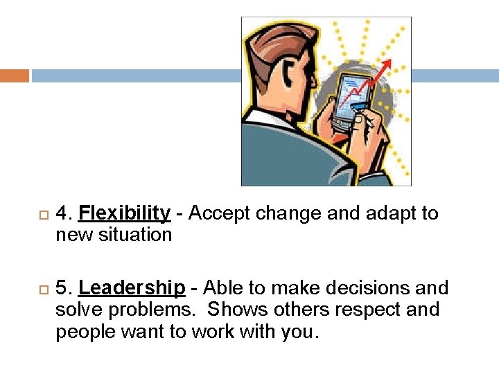  4. Flexibility - Accept change and adapt to new situation 5. Leadership -