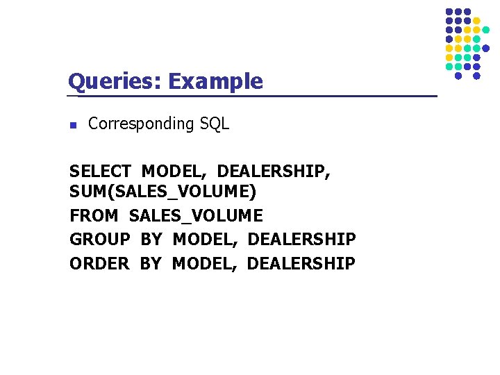 Queries: Example n Corresponding SQL SELECT MODEL, DEALERSHIP, SUM(SALES_VOLUME) FROM SALES_VOLUME GROUP BY MODEL,