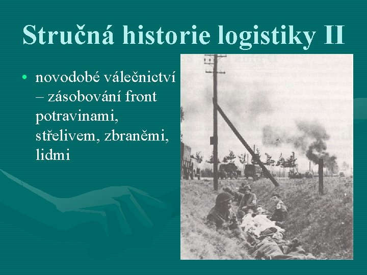 Stručná historie logistiky II • novodobé válečnictví – zásobování front potravinami, střelivem, zbraněmi, lidmi