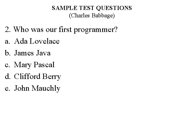 SAMPLE TEST QUESTIONS (Charles Babbage) 2. Who was our first programmer? a. Ada Lovelace