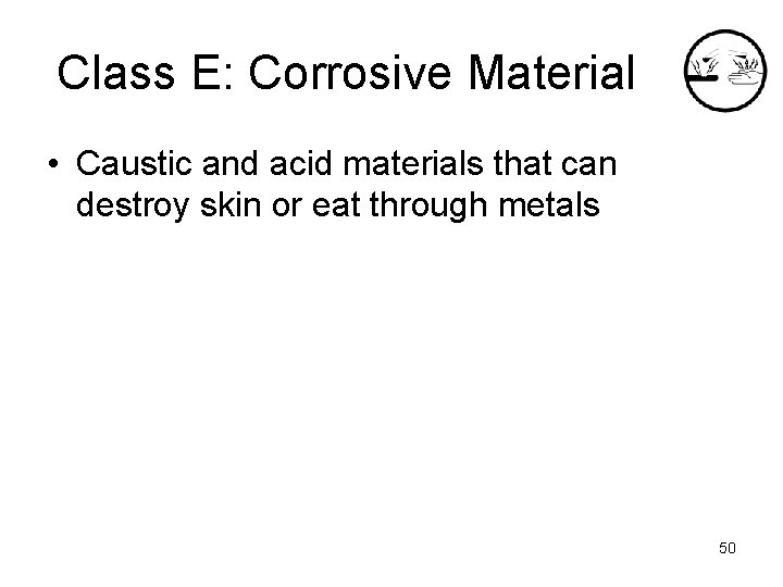 Class E: Corrosive Material • Caustic and acid materials that can destroy skin or