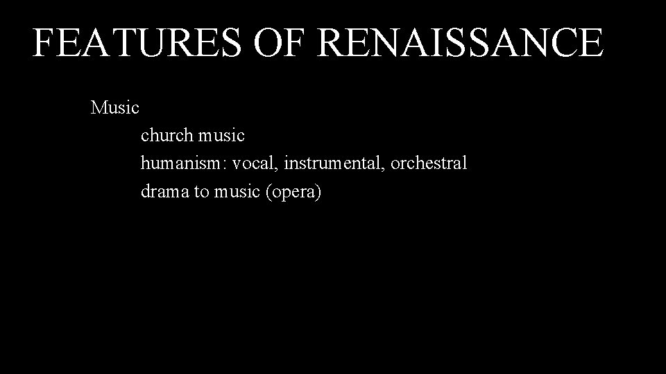 FEATURES OF RENAISSANCE Music church music humanism: vocal, instrumental, orchestral drama to music (opera)