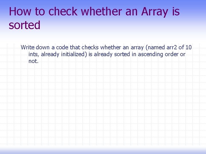 How to check whether an Array is sorted Write down a code that checks