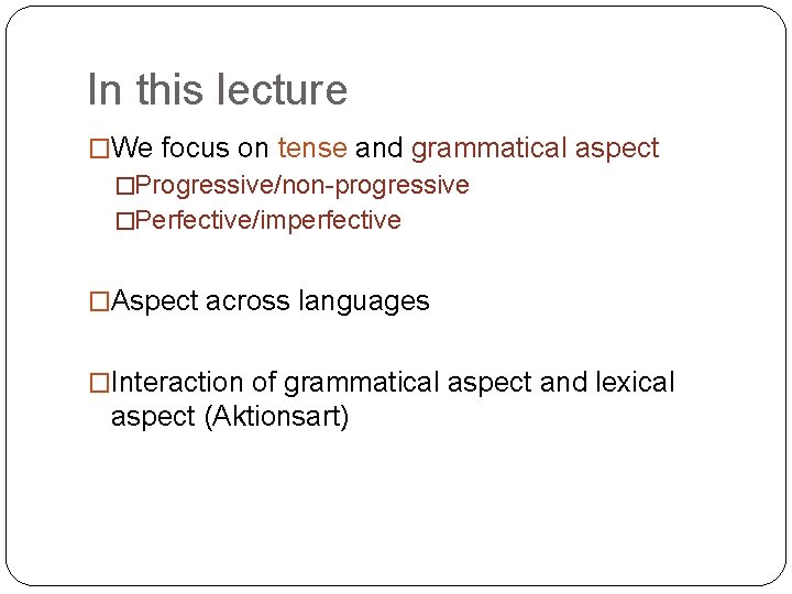 In this lecture �We focus on tense and grammatical aspect �Progressive/non-progressive �Perfective/imperfective �Aspect across