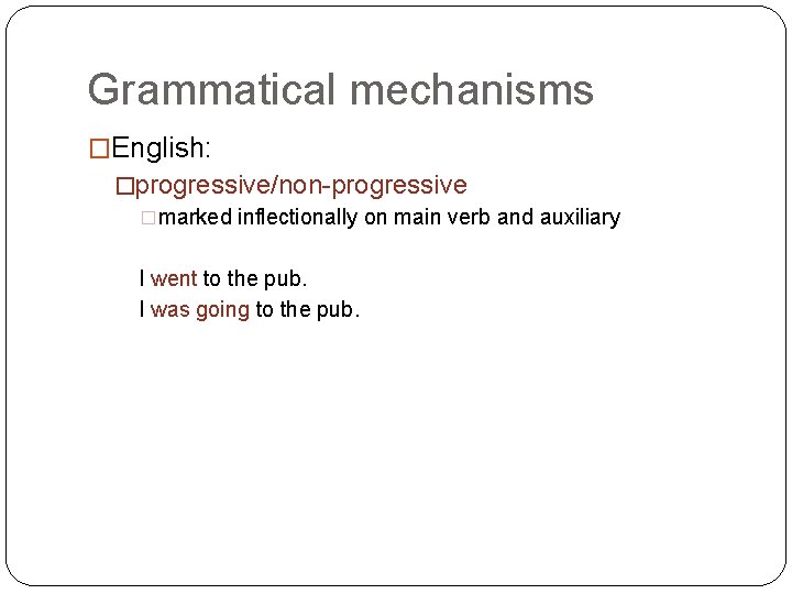 Grammatical mechanisms �English: �progressive/non-progressive �marked inflectionally on main verb and auxiliary I went to