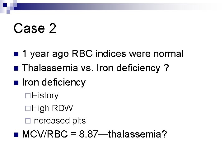 Case 2 1 year ago RBC indices were normal n Thalassemia vs. Iron deficiency