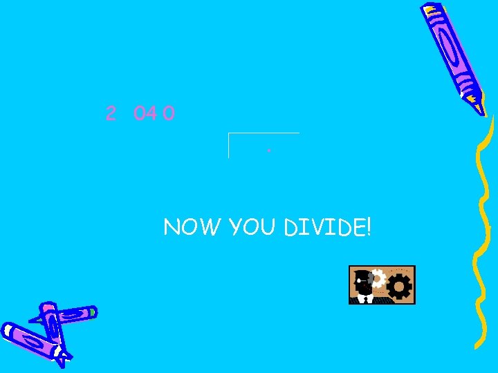 2 04 0 . NOW YOU DIVIDE! 