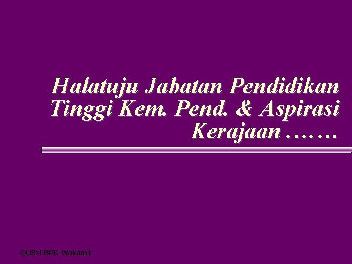 Halatuju Jabatan Pendidikan Tinggi Kem. Pend. & Aspirasi Kerajaan. …… ©USM-BPK-Wakamil 