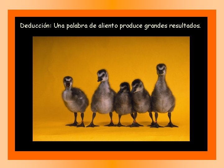 Deducción: Una palabra de aliento produce grandes resultados. 