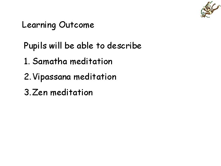 Learning Outcome Pupils will be able to describe 1. Samatha meditation 2. Vipassana meditation