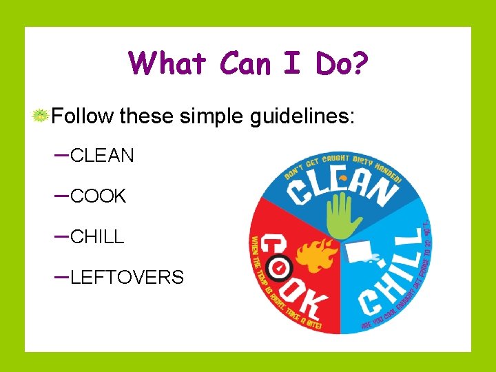 What Can I Do? Follow these simple guidelines: – CLEAN – COOK – CHILL