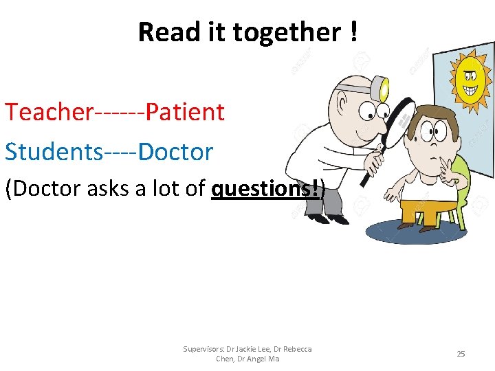 Read it together ! Teacher------Patient Students----Doctor (Doctor asks a lot of questions!) Supervisors: Dr