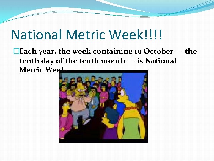 National Metric Week!!!! �Each year, the week containing 10 October — the tenth day