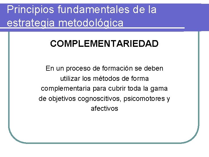 Principios fundamentales de la estrategia metodológica COMPLEMENTARIEDAD En un proceso de formación se deben