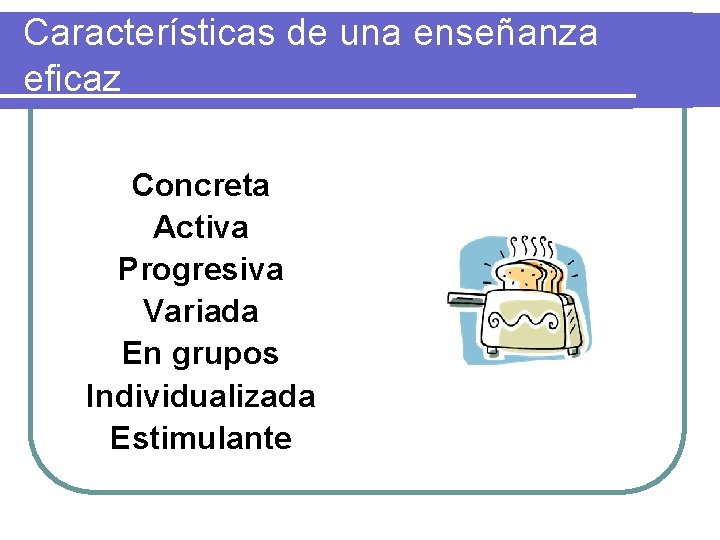 Características de una enseñanza eficaz Concreta Activa Progresiva Variada En grupos Individualizada Estimulante 