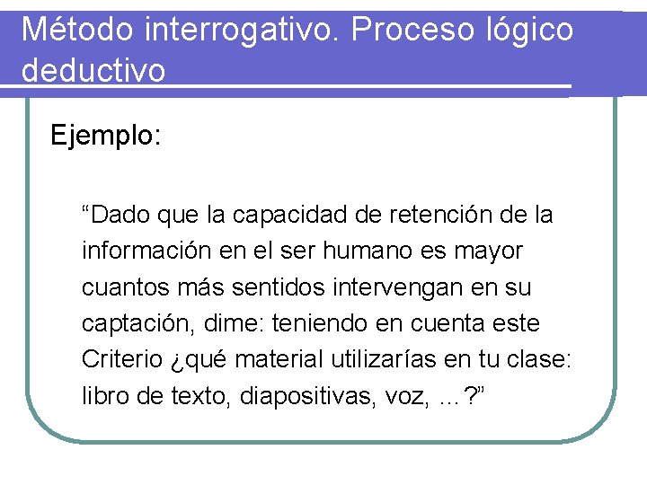 Método interrogativo. Proceso lógico deductivo Ejemplo: “Dado que la capacidad de retención de la