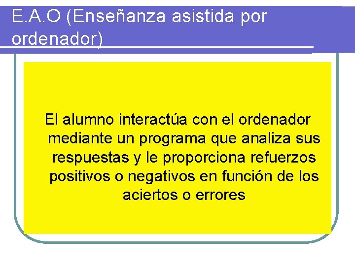 E. A. O (Enseñanza asistida por ordenador) El alumno interactúa con el ordenador mediante