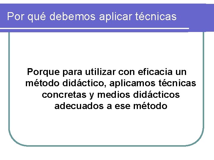 Por qué debemos aplicar técnicas Porque para utilizar con eficacia un método didáctico, aplicamos