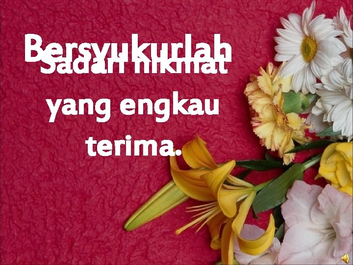 Bersyukurlah Sadari nikmat yang engkau terima. 