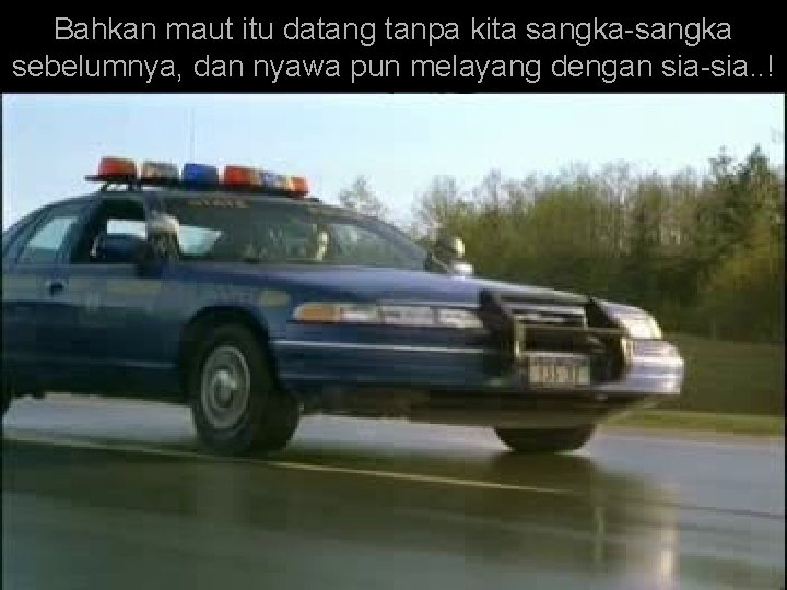 Bahkan maut itu datang tanpa kita sangka-sangka sebelumnya, dan nyawa pun melayang dengan sia-sia.